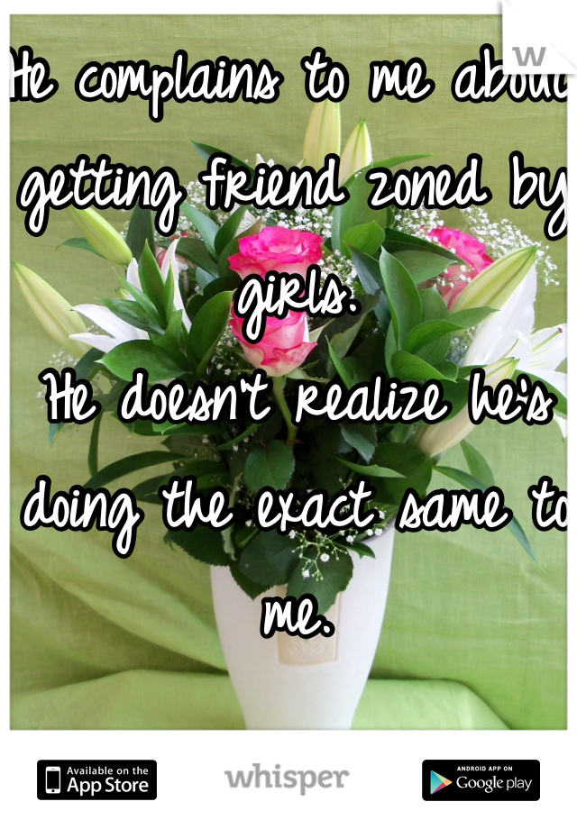 He complains to me about getting friend zoned by girls.
He doesn't realize he's doing the exact same to me.