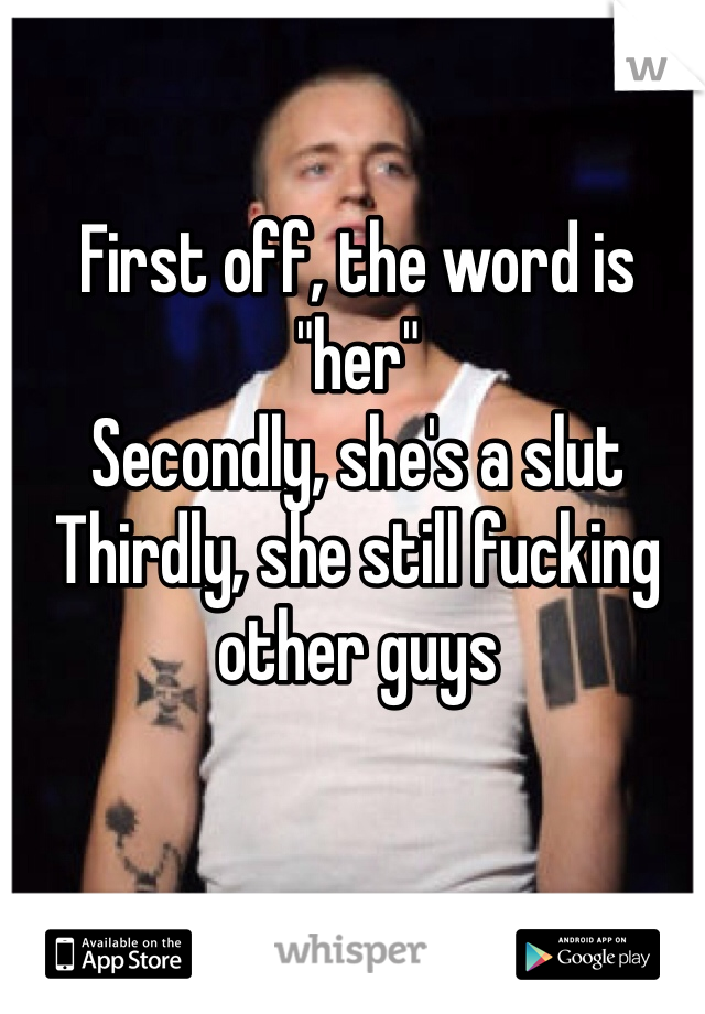 First off, the word is "her"
Secondly, she's a slut 
Thirdly, she still fucking other guys
