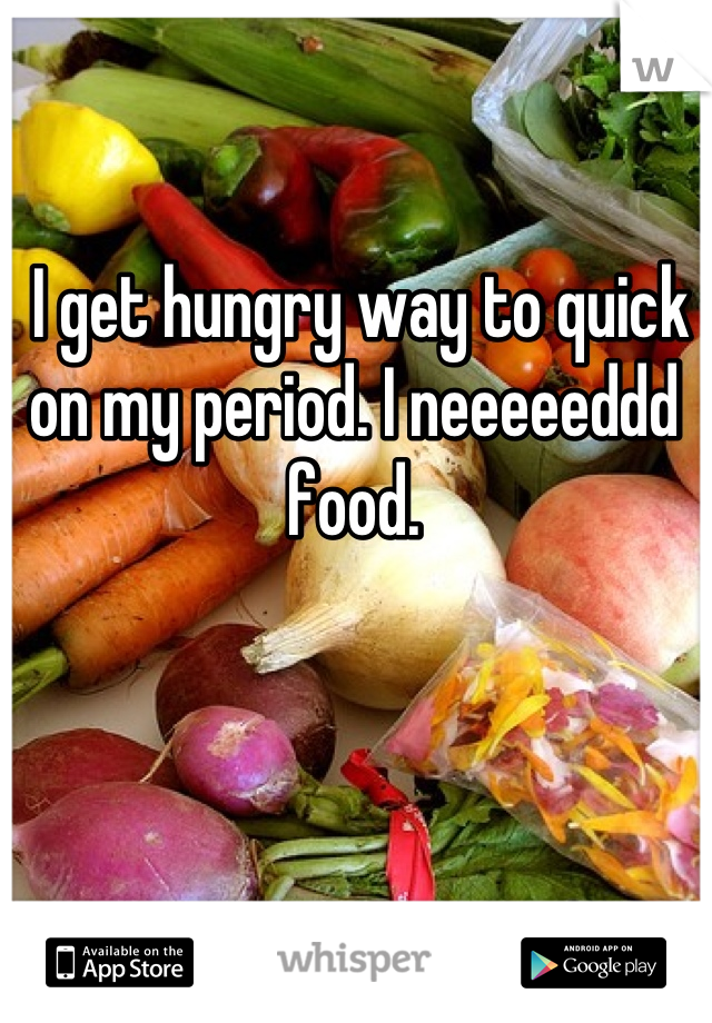  I get hungry way to quick on my period. I neeeeeddd food.