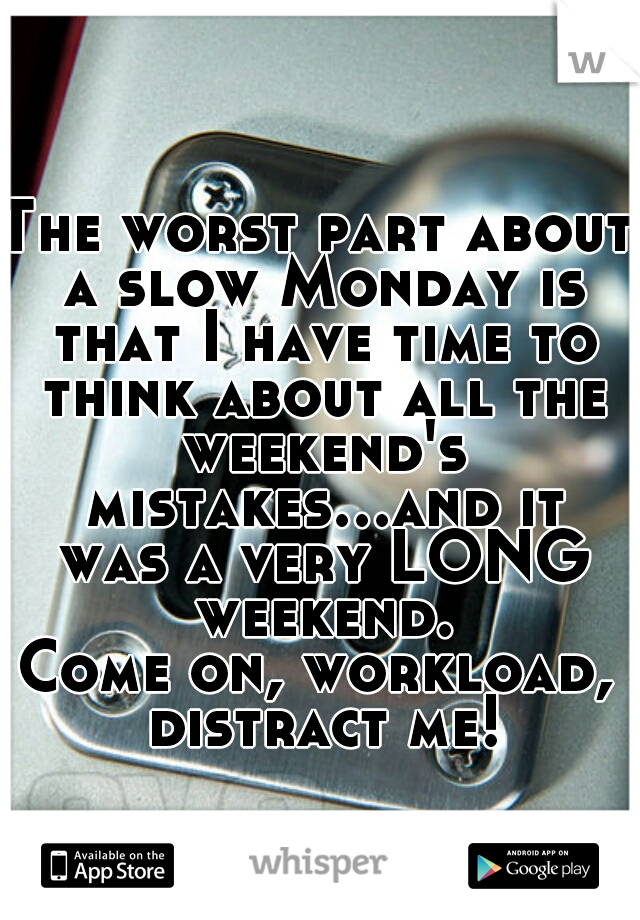 The worst part about a slow Monday is that I have time to think about all the weekend's mistakes...and it was a very LONG weekend.

Come on, workload, distract me!