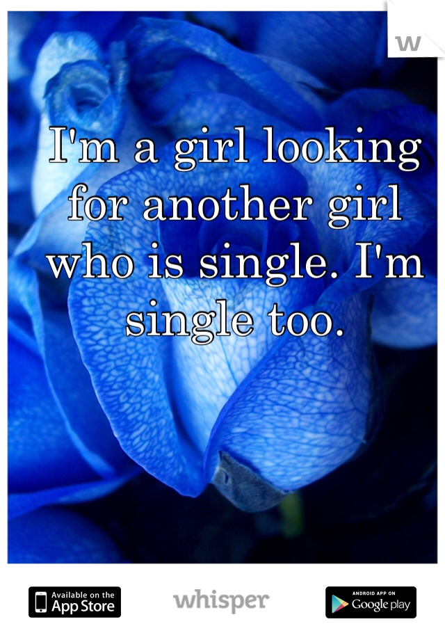 I'm a girl looking for another girl who is single. I'm single too. 