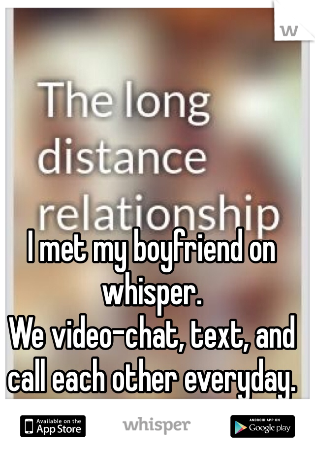I met my boyfriend on whisper.
We video-chat, text, and call each other everyday.
Going on 4 months