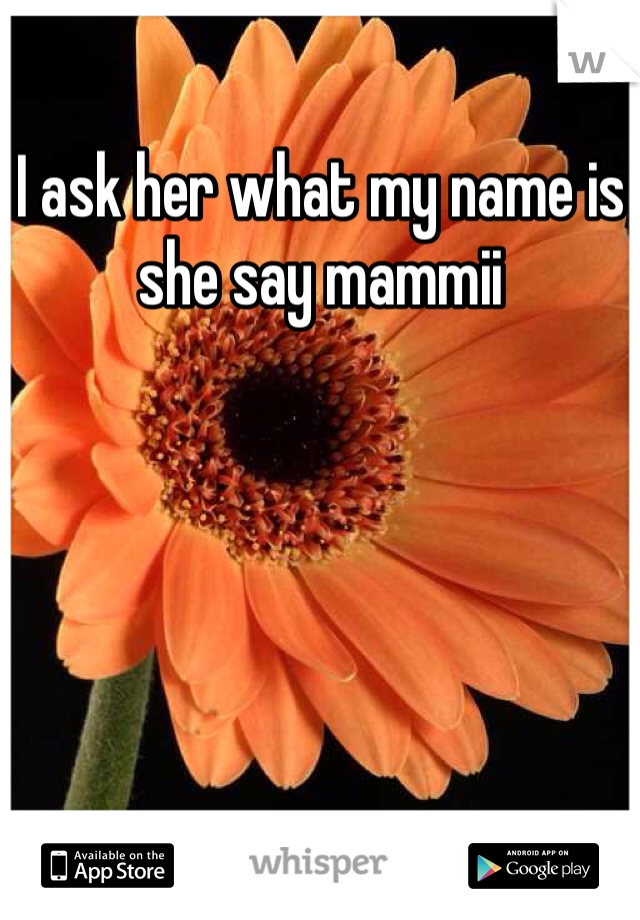 I ask her what my name is she say mammii