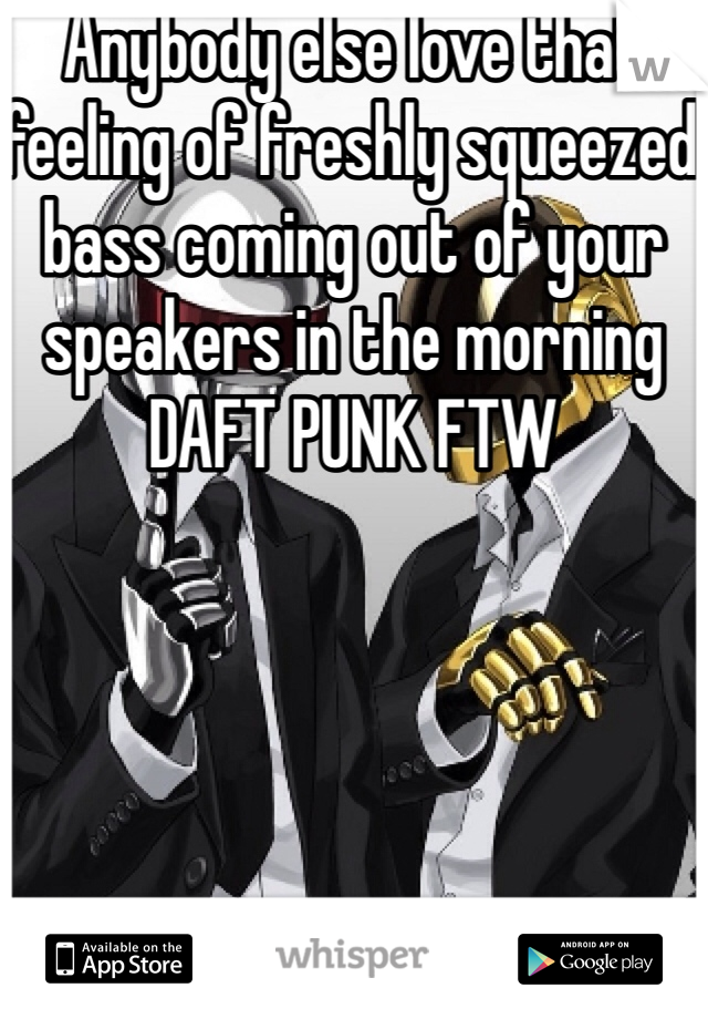 Anybody else love that feeling of freshly squeezed bass coming out of your speakers in the morning
DAFT PUNK FTW