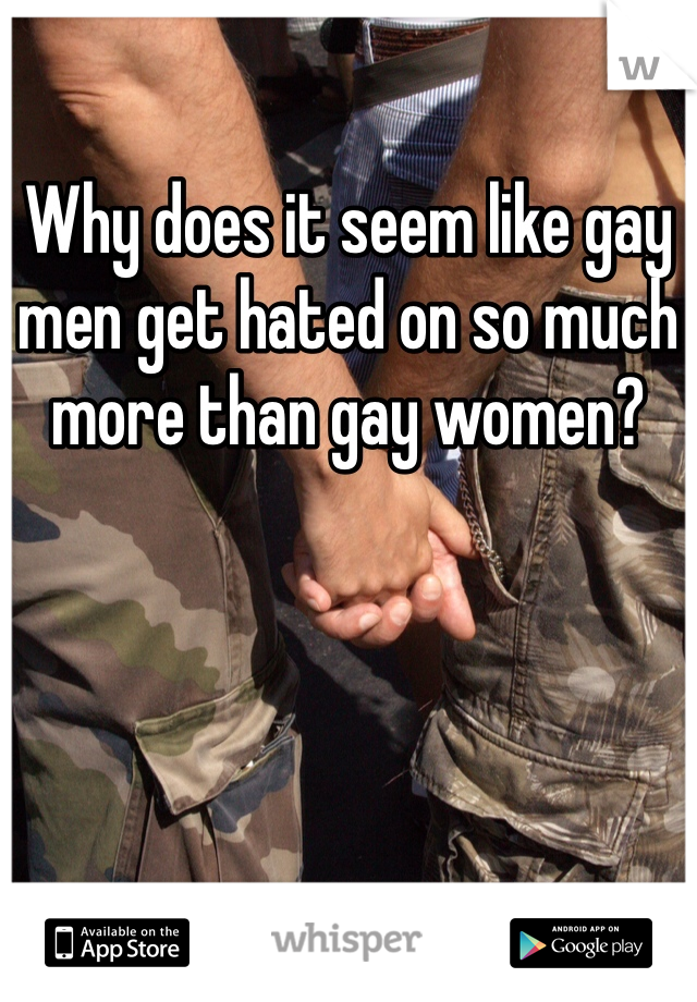 Why does it seem like gay men get hated on so much more than gay women? 