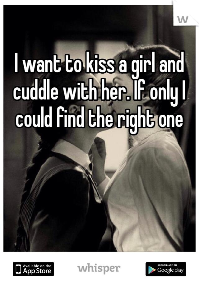 I want to kiss a girl and cuddle with her. If only I could find the right one 