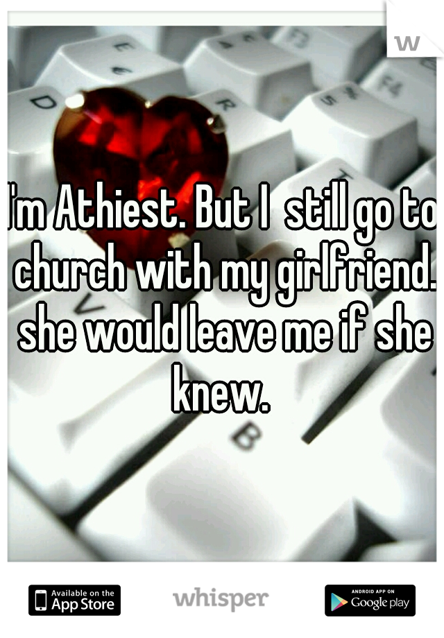 I'm Athiest. But I  still go to church with my girlfriend. she would leave me if she knew. 