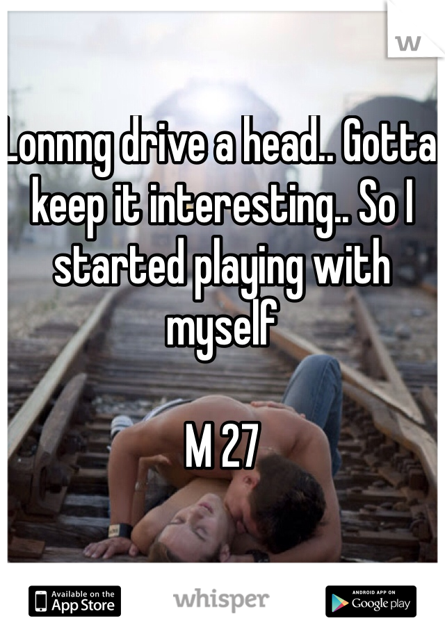 Lonnng drive a head.. Gotta keep it interesting.. So I started playing with myself 

M 27