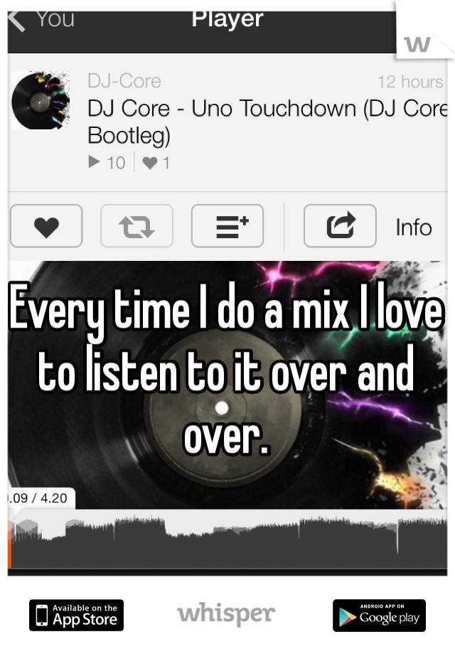 Every time I do a mix I love to listen to it over and over.