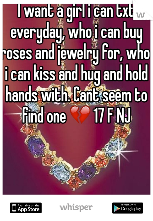 I want a girl i can txt everyday, who i can buy roses and jewelry for, who i can kiss and hug and hold hands with. Cant seem to find one 💔 17 F NJ
