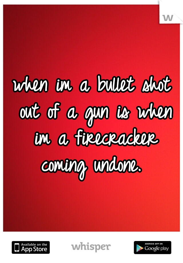 when im a bullet shot out of a gun is when im a firecracker coming undone. 