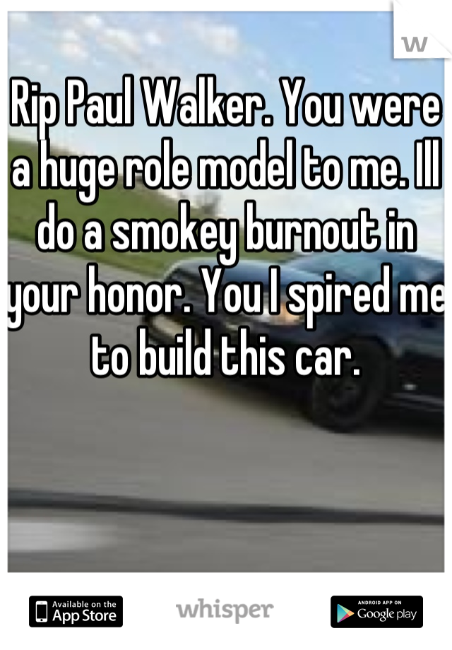 Rip Paul Walker. You were a huge role model to me. Ill do a smokey burnout in your honor. You I spired me to build this car.