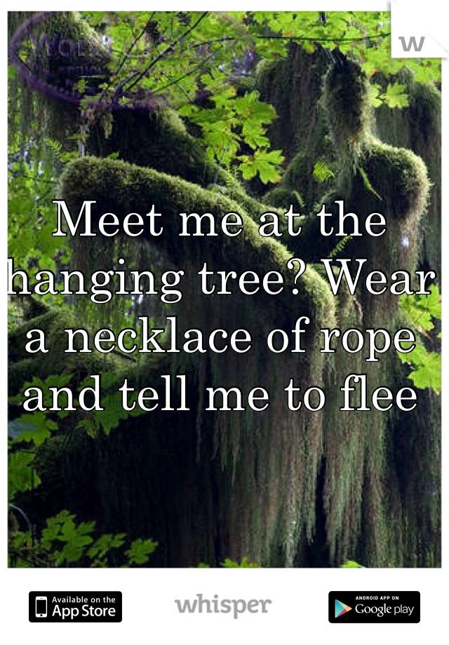 Meet me at the hanging tree? Wear a necklace of rope and tell me to flee