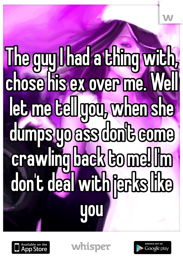 The guy I had a thing with, chose his ex over me. Well let me tell you, when she dumps yo ass don't come crawling back to me! I'm don't deal with jerks like you 