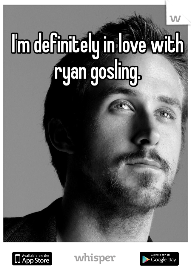 I'm definitely in love with ryan gosling. 