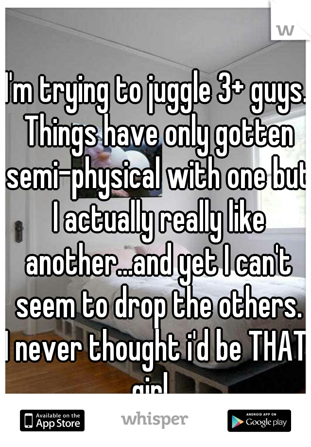 I'm trying to juggle 3+ guys. Things have only gotten semi-physical with one but I actually really like another...and yet I can't seem to drop the others.



I never thought i'd be THAT girl.  