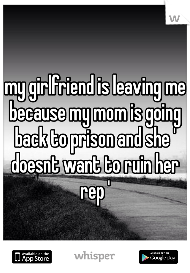 my girlfriend is leaving me because my mom is going back to prison and she ' doesnt want to ruin her rep ' 