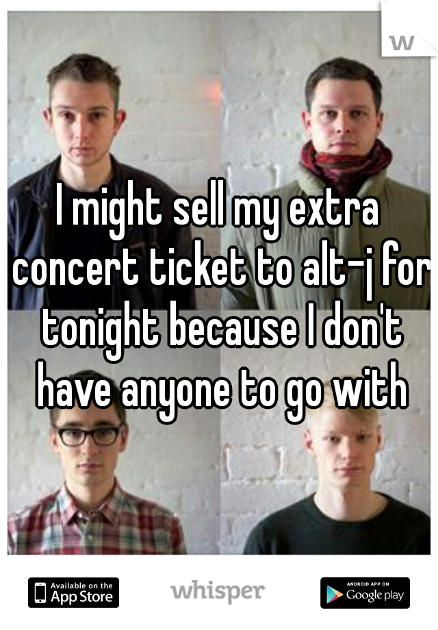 I might sell my extra concert ticket to alt-j for tonight because I don't have anyone to go with