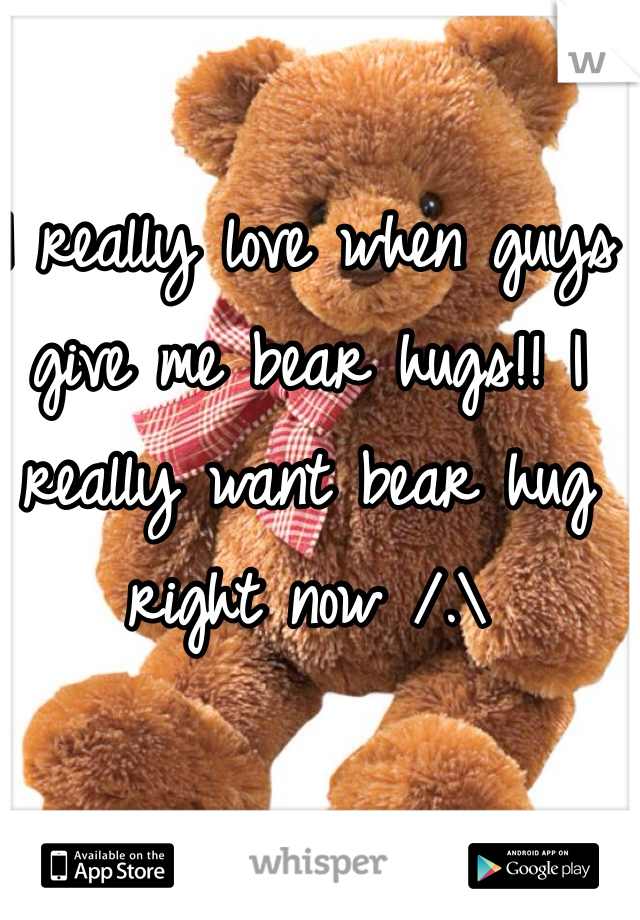 I really love when guys give me bear hugs!! I really want bear hug right now /.\ 