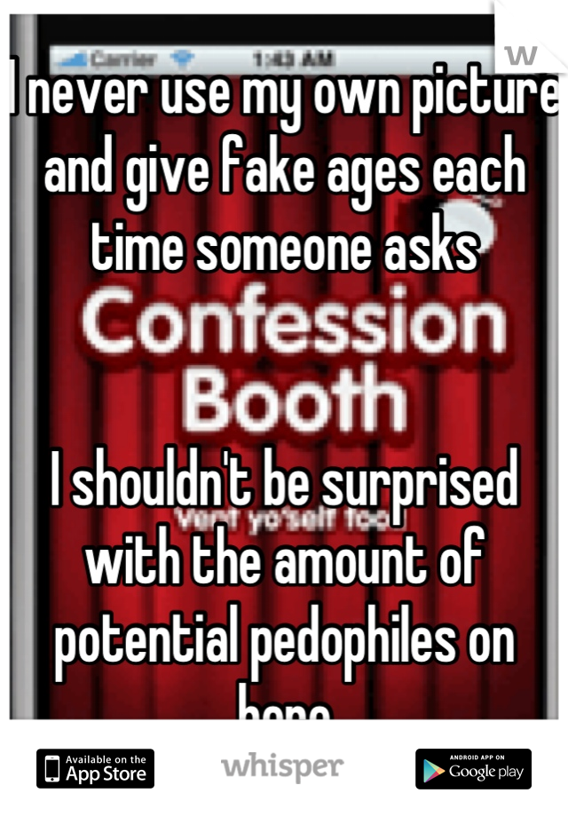 I never use my own picture and give fake ages each time someone asks


I shouldn't be surprised with the amount of potential pedophiles on here