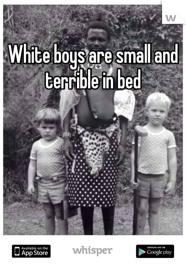 White boys are small and terrible in bed 