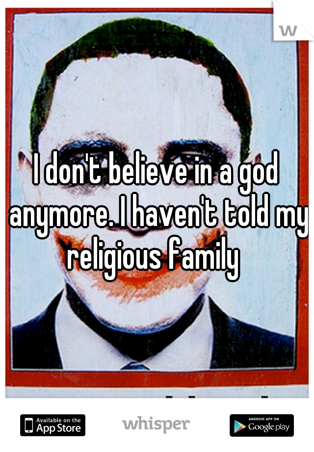 I don't believe in a god anymore. I haven't told my religious family  