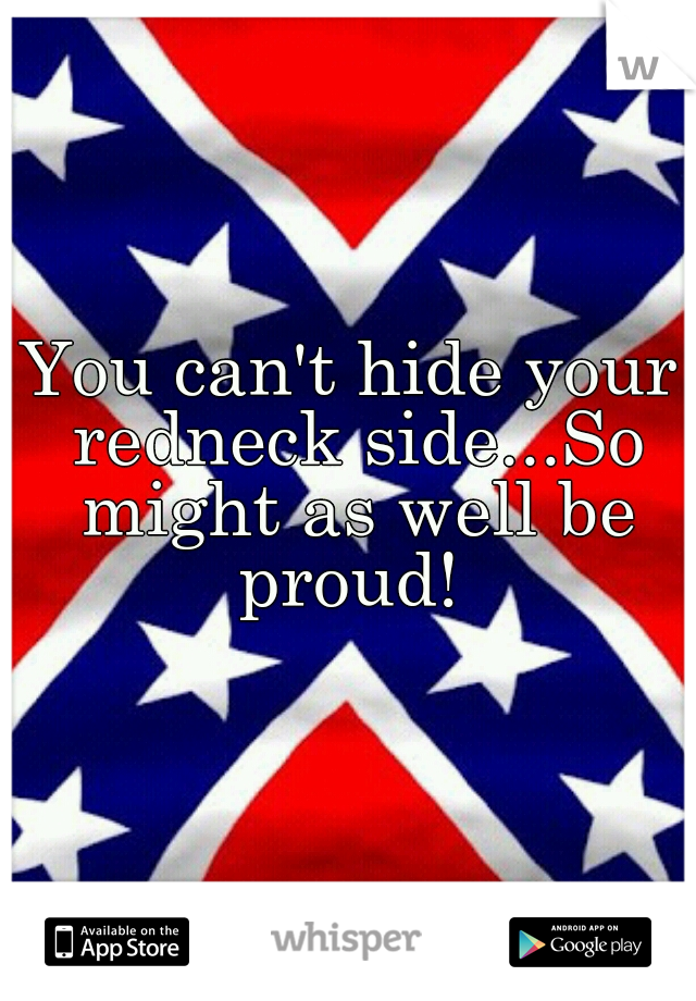 You can't hide your redneck side...So might as well be proud! 