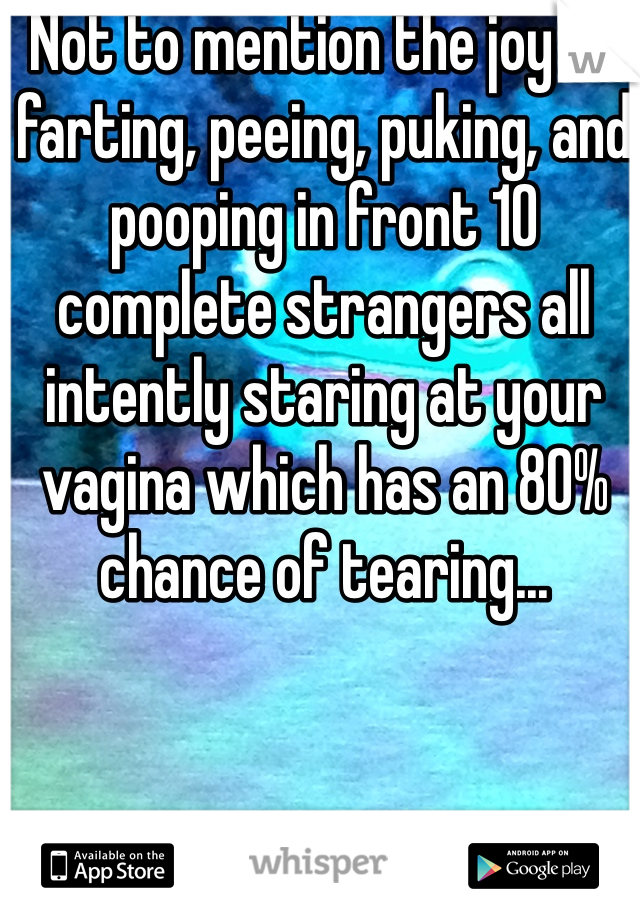 Not to mention the joy of farting, peeing, puking, and pooping in front 10 complete strangers all intently staring at your vagina which has an 80% chance of tearing...
