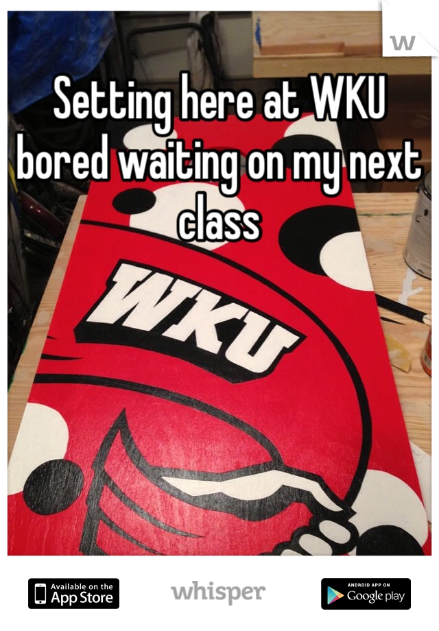 Setting here at WKU bored waiting on my next class

