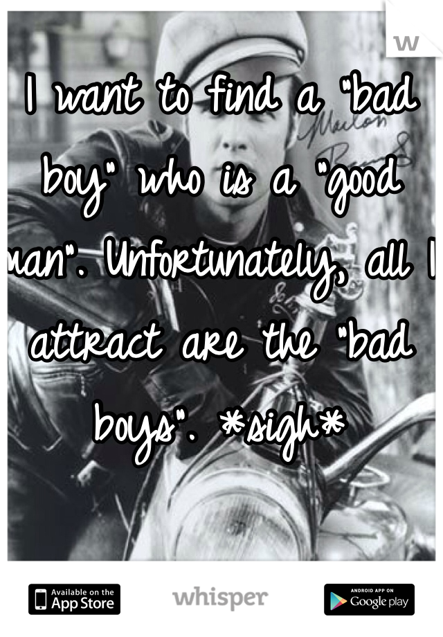 I want to find a "bad boy" who is a "good man". Unfortunately, all I attract are the "bad boys". *sigh*