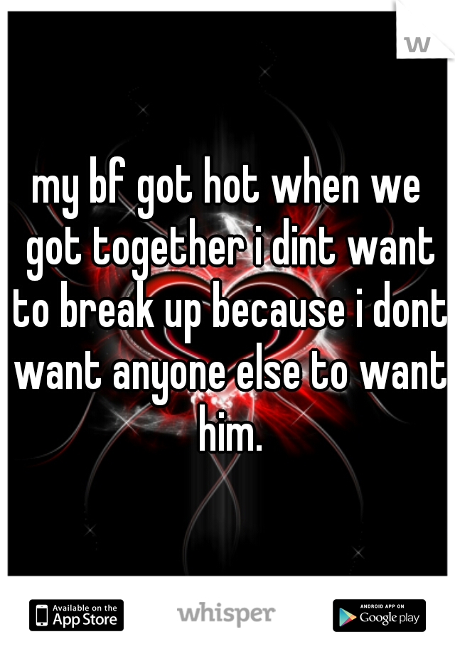 my bf got hot when we got together i dint want to break up because i dont want anyone else to want him.
