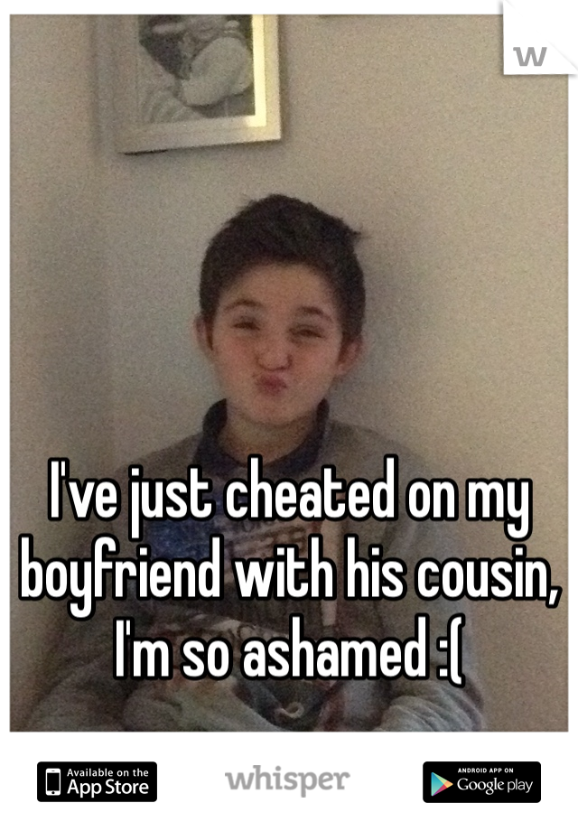 I've just cheated on my boyfriend with his cousin, I'm so ashamed :( 