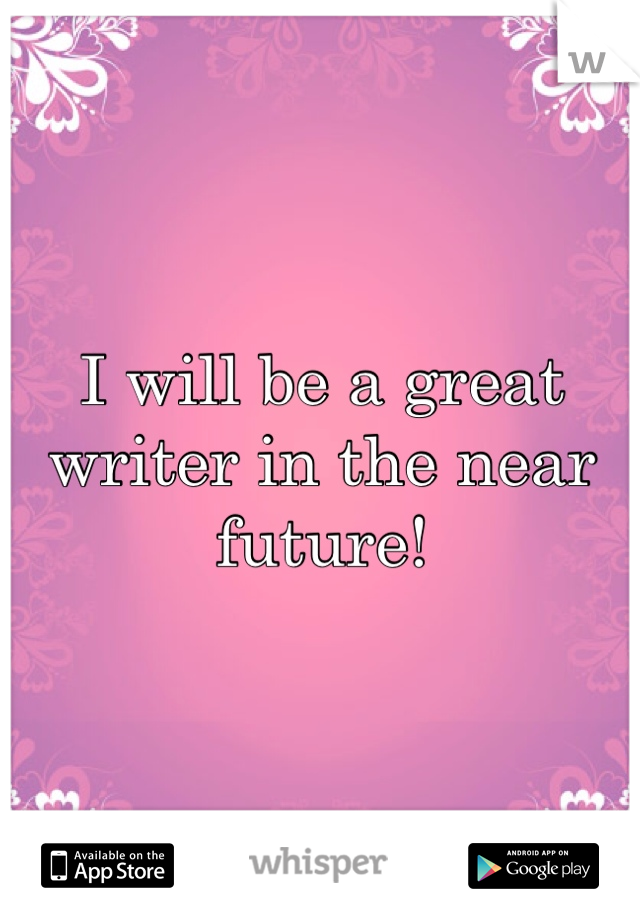 I will be a great writer in the near future! 