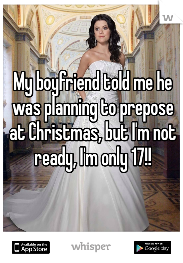 My boyfriend told me he was planning to prepose at Christmas, but I'm not ready, I'm only 17!! 