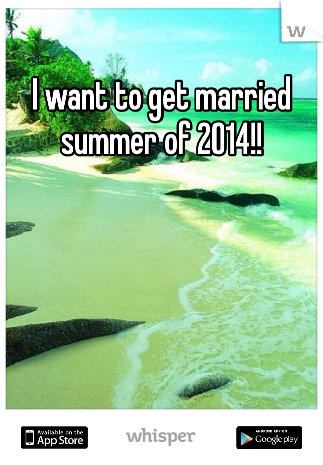 I want to get married summer of 2014!!
