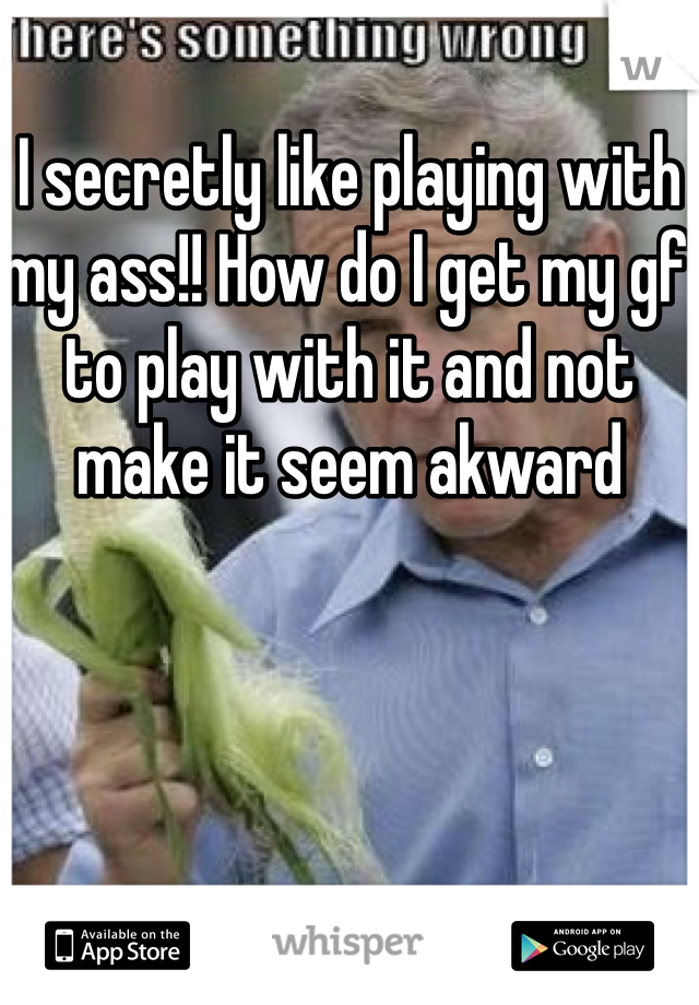 I secretly like playing with my ass!! How do I get my gf to play with it and not make it seem akward