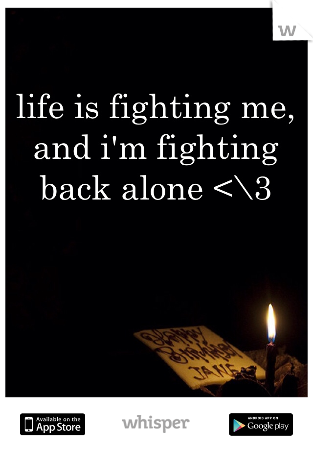 life is fighting me, and i'm fighting back alone <\3