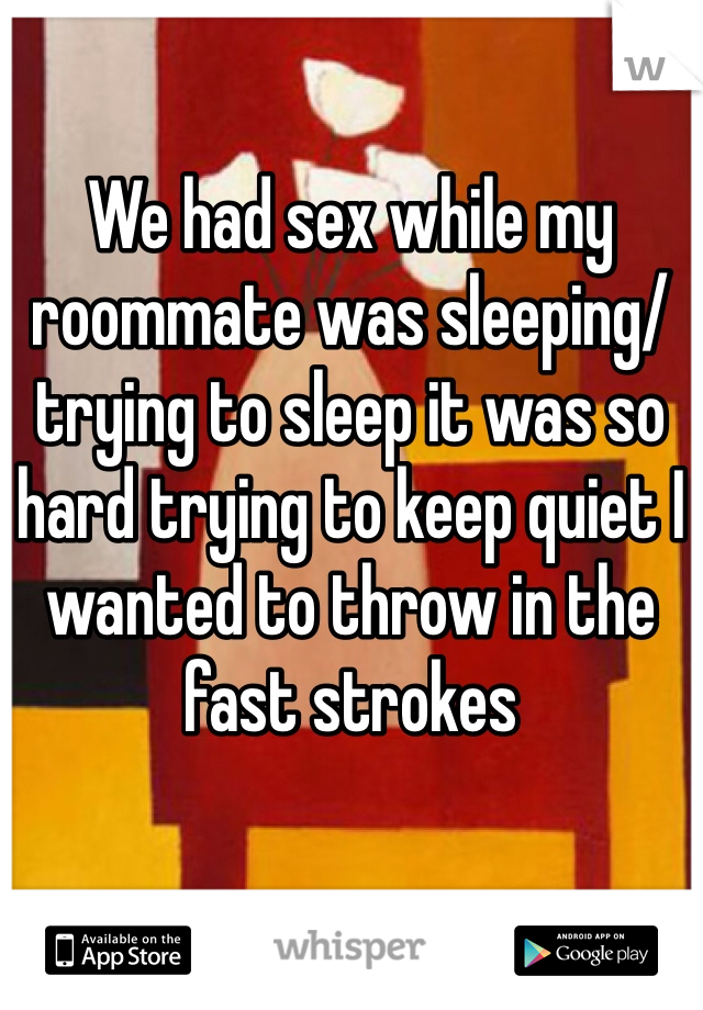 We had sex while my roommate was sleeping/trying to sleep it was so hard trying to keep quiet I wanted to throw in the fast strokes