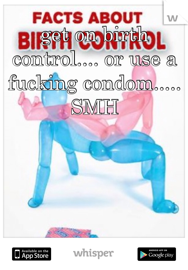 get on birth control.... or use a fucking condom..... SMH