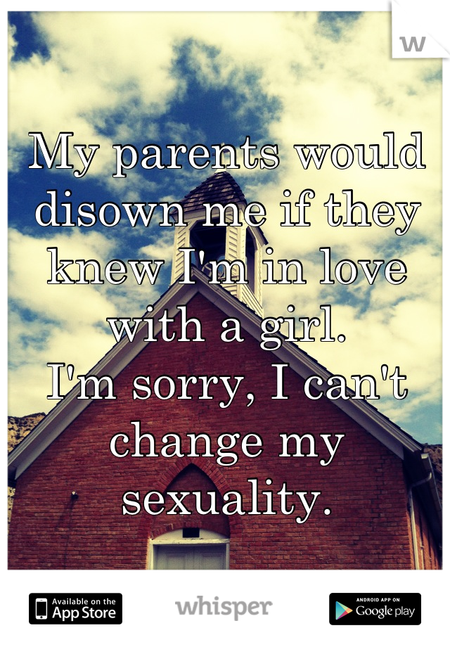 My parents would disown me if they knew I'm in love with a girl.
I'm sorry, I can't change my sexuality.