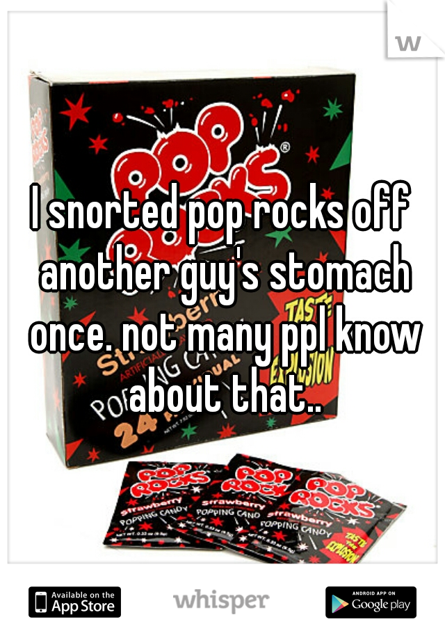 I snorted pop rocks off another guy's stomach once. not many ppl know about that..