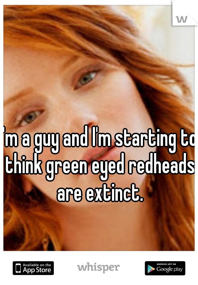 I'm a guy and I'm starting to think green eyed redheads are extinct.
