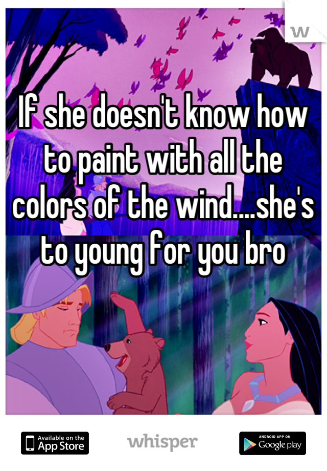

If she doesn't know how to paint with all the colors of the wind....she's to young for you bro