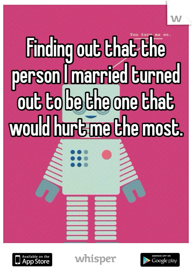 Finding out that the person I married turned out to be the one that would hurt me the most. 