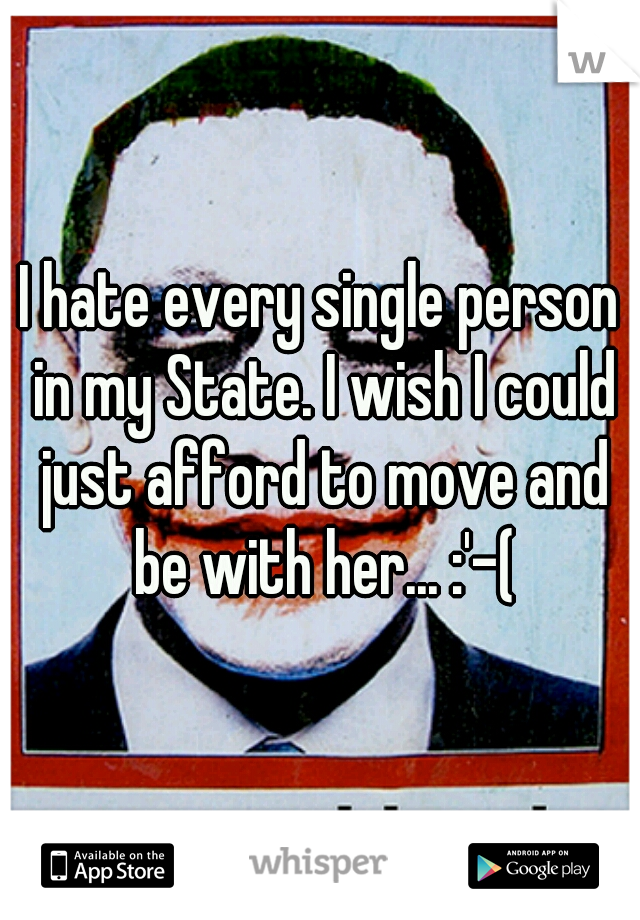 I hate every single person in my State. I wish I could just afford to move and be with her... :'-(