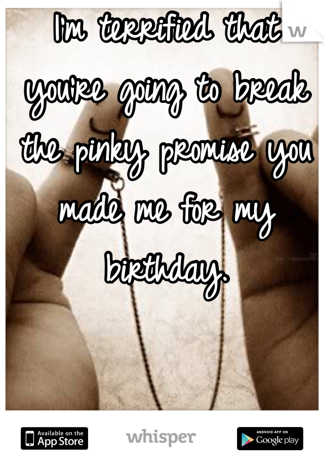 I'm terrified that you're going to break the pinky promise you made me for my birthday. 