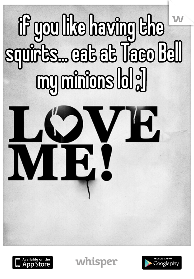 if you like having the squirts... eat at Taco Bell my minions lol ;] 