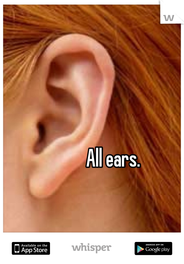 All ears. 
