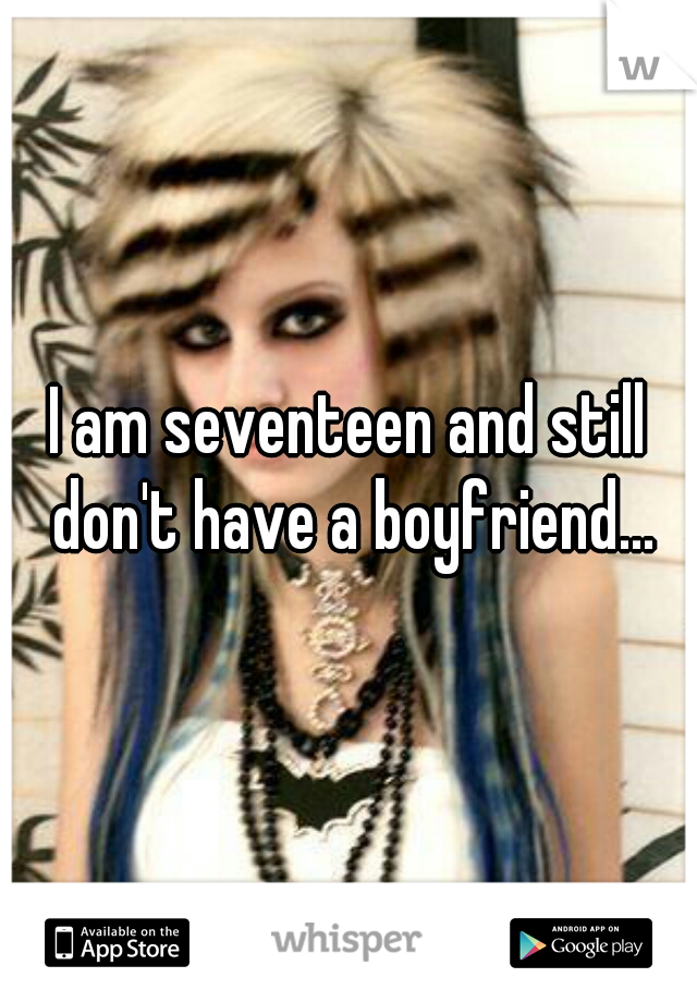 I am seventeen and still don't have a boyfriend...