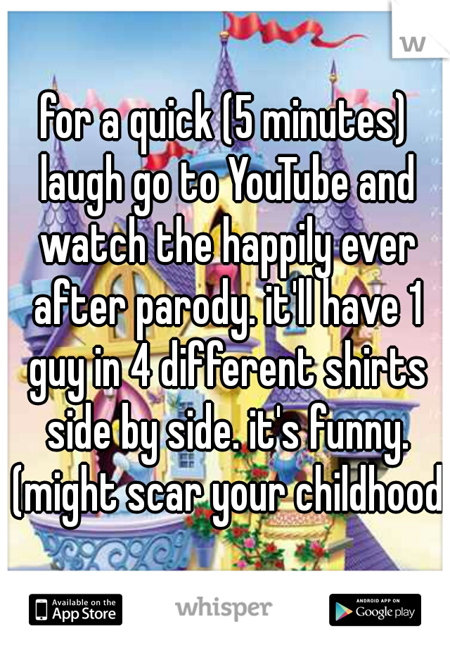 for a quick (5 minutes) laugh go to YouTube and watch the happily ever after parody. it'll have 1 guy in 4 different shirts side by side. it's funny. (might scar your childhood)